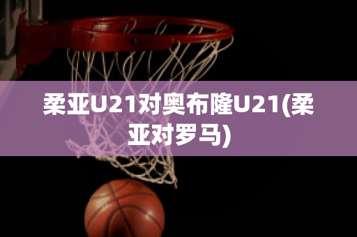 柔亚U21对奥布隆U21(柔亚对罗马)