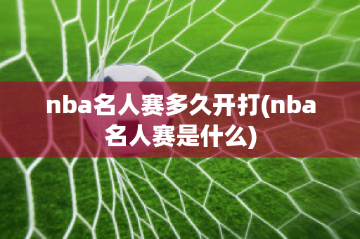 nba名人赛多久开打(nba名人赛是什么)