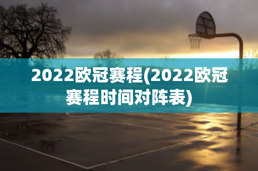 2022欧冠赛程(2022欧冠赛程时间对阵表)