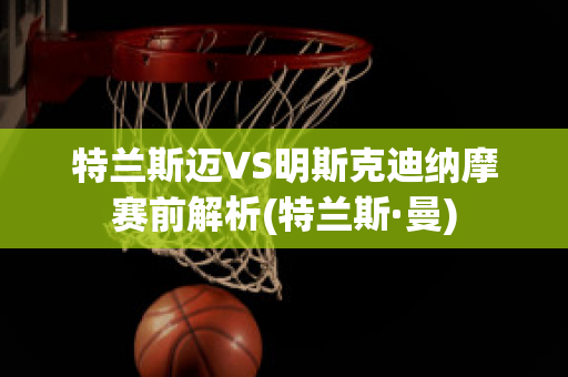 特兰斯迈VS明斯克迪纳摩赛前解析(特兰斯·曼)