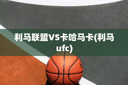 利马联盟VS卡哈马卡(利马ufc)