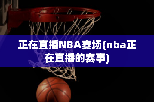 正在直播NBA赛场(nba正在直播的赛事)