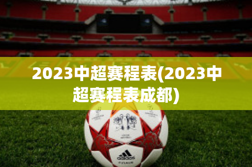 2023中超赛程表(2023中超赛程表成都)