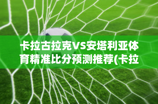 卡拉古拉克VS安塔利亚体育精准比分预测推荐(卡拉古拉克对贝西克塔斯)