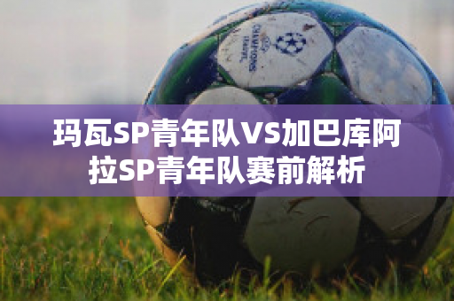 玛瓦SP青年队VS加巴库阿拉SP青年队赛前解析