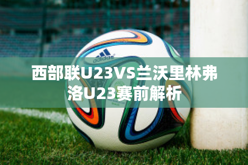 西部联U23VS兰沃里林弗洛U23赛前解析