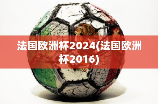 法国欧洲杯2024(法国欧洲杯2016)