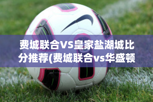 费城联合VS皇家盐湖城比分推荐(费城联合vs华盛顿比分)