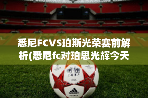 悉尼FCVS珀斯光荣赛前解析(悉尼fc对珀思光辉今天比赛)