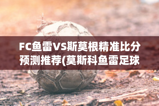 FC鱼雷VS斯莫根精准比分预测推荐(莫斯科鱼雷足球俱乐部)