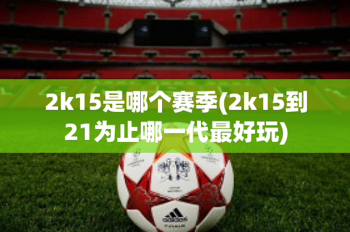 2k15是哪个赛季(2k15到21为止哪一代最好玩)