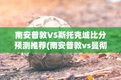 南安普敦VS斯托克城比分预测推荐(南安普敦vs曼彻斯特联)