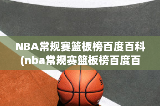 NBA常规赛篮板榜百度百科(nba常规赛篮板榜百度百科下载)