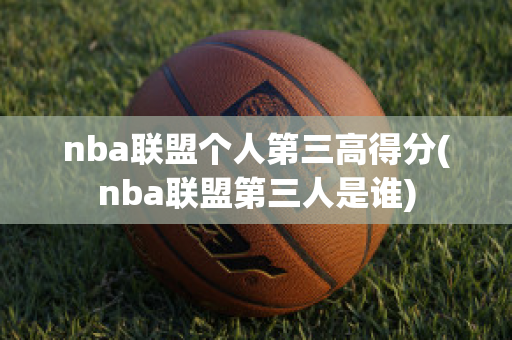 nba联盟个人第三高得分(nba联盟第三人是谁)