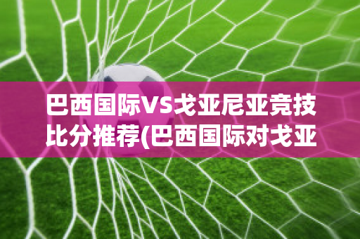 巴西国际VS戈亚尼亚竞技比分推荐(巴西国际对戈亚尼亚竞技比赛结果)