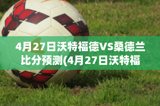 4月27日沃特福德VS桑德兰比分预测(4月27日沃特福德vs桑德兰比分预测结果)