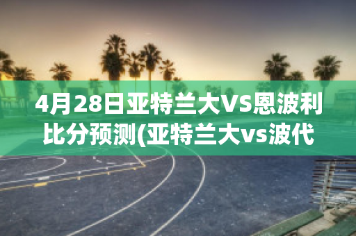 4月28日亚特兰大VS恩波利比分预测(亚特兰大vs波代诺内)