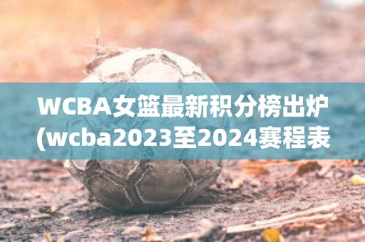 WCBA女篮最新积分榜出炉(wcba2023至2024赛程表)