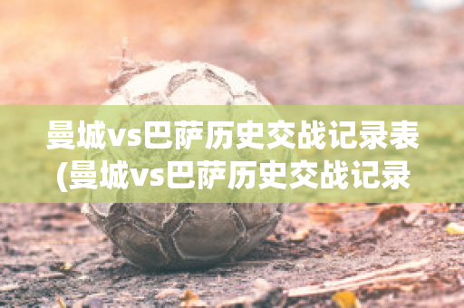 曼城vs巴萨历史交战记录表(曼城vs巴萨历史交战记录表最新)