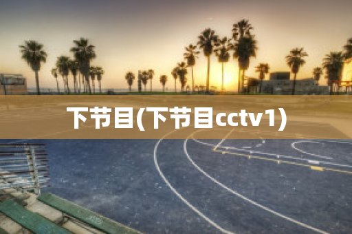 下节目(下节目cctv1)