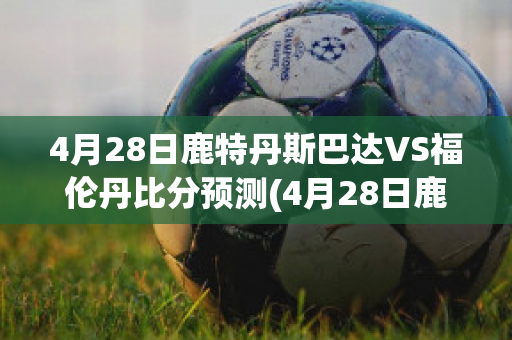 4月28日鹿特丹斯巴达VS福伦丹比分预测(4月28日鹿特丹斯巴达vs福伦丹比分预测最新)