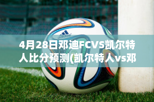 4月28日邓迪FCVS凯尔特人比分预测(凯尔特人vs邓迪联直播)