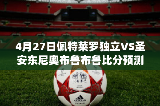 4月27日佩特莱罗独立VS圣安东尼奥布鲁布鲁比分预测(圣乔希奥鲁罗v佩特莱罗独立)