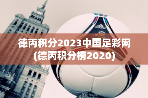 德丙积分2023中国足彩网(德丙积分榜2020)