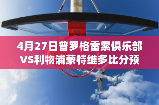 4月27日普罗格雷索俱乐部VS利物浦蒙特维多比分预测(普罗格雷索天气)