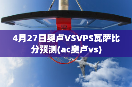 4月27日奥卢VSVPS瓦萨比分预测(ac奥卢vs)