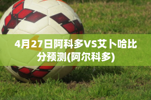 4月27日阿科多VS艾卜哈比分预测(阿尔科多)