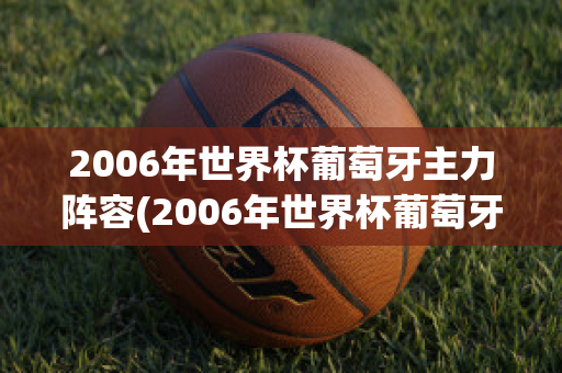 2006年世界杯葡萄牙主力阵容(2006年世界杯葡萄牙主力阵容图片)