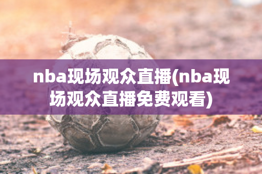 nba现场观众直播(nba现场观众直播免费观看)