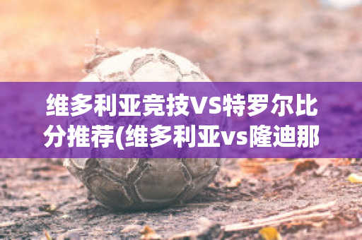 维多利亚竞技VS特罗尔比分推荐(维多利亚vs隆迪那)