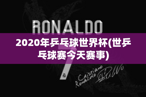 2020年乒乓球世界杯(世乒乓球赛今天赛事)