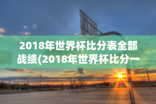 2018年世界杯比分表全部战绩(2018年世界杯比分一览表)