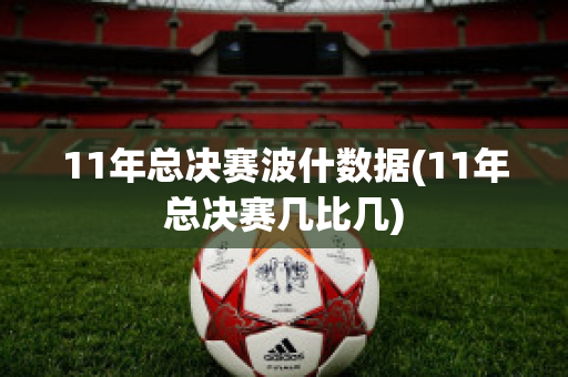 11年总决赛波什数据(11年总决赛几比几)