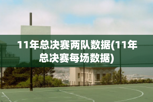 11年总决赛两队数据(11年总决赛每场数据)