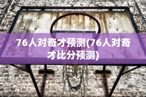 76人对奇才预测(76人对奇才比分预测)