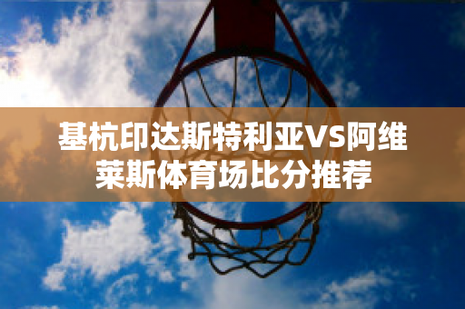 基杭印达斯特利亚VS阿维莱斯体育场比分推荐