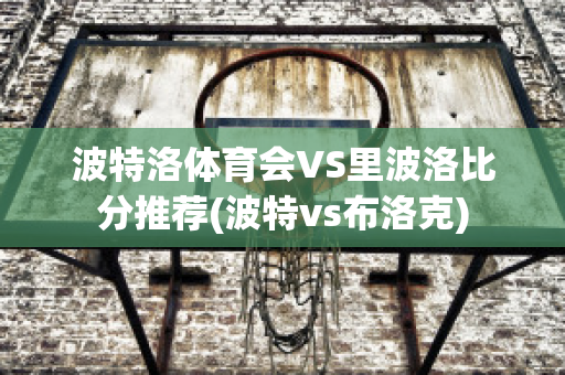 波特洛体育会VS里波洛比分推荐(波特vs布洛克)