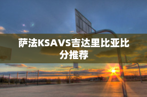 萨法KSAVS吉达里比亚比分推荐