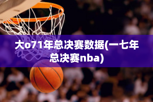 大o71年总决赛数据(一七年总决赛nba)