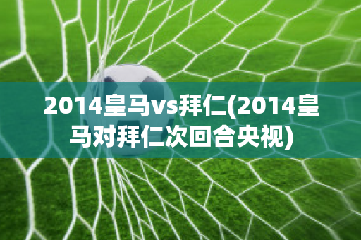 2014皇马vs拜仁(2014皇马对拜仁次回合央视)