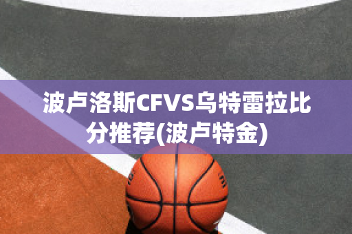 波卢洛斯CFVS乌特雷拉比分推荐(波卢特金)