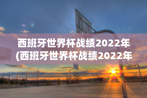 西班牙世界杯战绩2022年(西班牙世界杯战绩2022年11月)