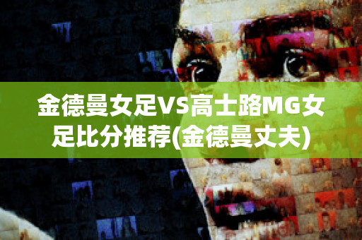 金德曼女足VS高士路MG女足比分推荐(金德曼丈夫)