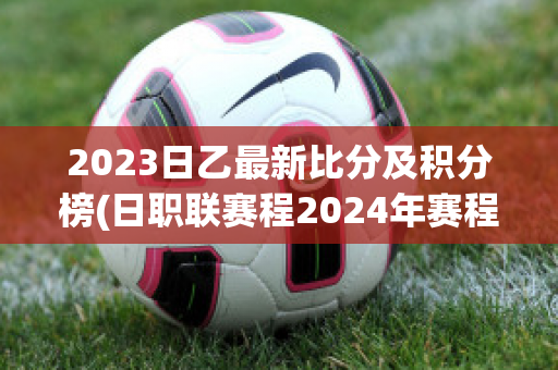 2023日乙最新比分及积分榜(日职联赛程2024年赛程表)