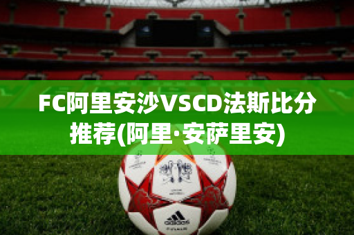 FC阿里安沙VSCD法斯比分推荐(阿里·安萨里安)