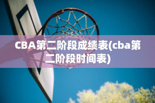 CBA第二阶段成绩表(cba第二阶段时间表)